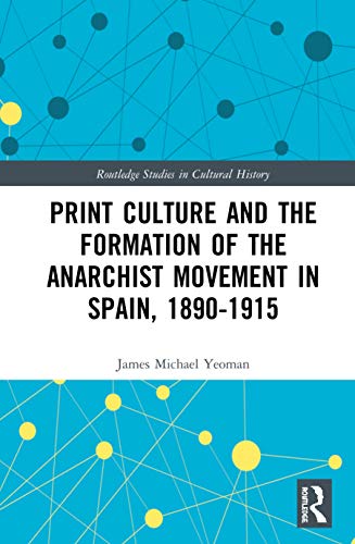 Print Culture And The Formation Of The Anarchist Movement In Spain 18901915 1st Edition James Michael Yeoman