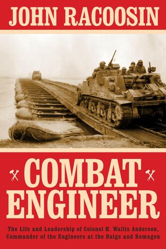 Combat Engineer The Life And Leadership Of Colonel H Wallis Anderson Commander Of The Engineers At The Bulge And Remagen John Racoosin