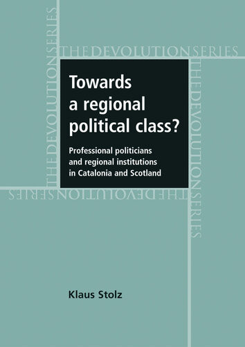 Towards A Regional Political Class Professional Politicians And Regional Institutions In Catalonia And Scotland Klaus Stolz
