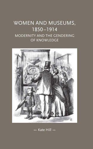Women And Museums 18501914 Modernity And The Gendering Of Knowledge Kate Hill