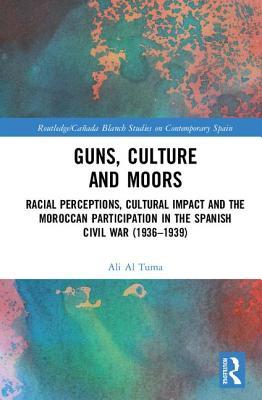 Guns Culture And Moors Racial Perceptions Cultural Impact And The Moroccan Participation In The Spanish Civil War 19361939 Ali Al Tuma