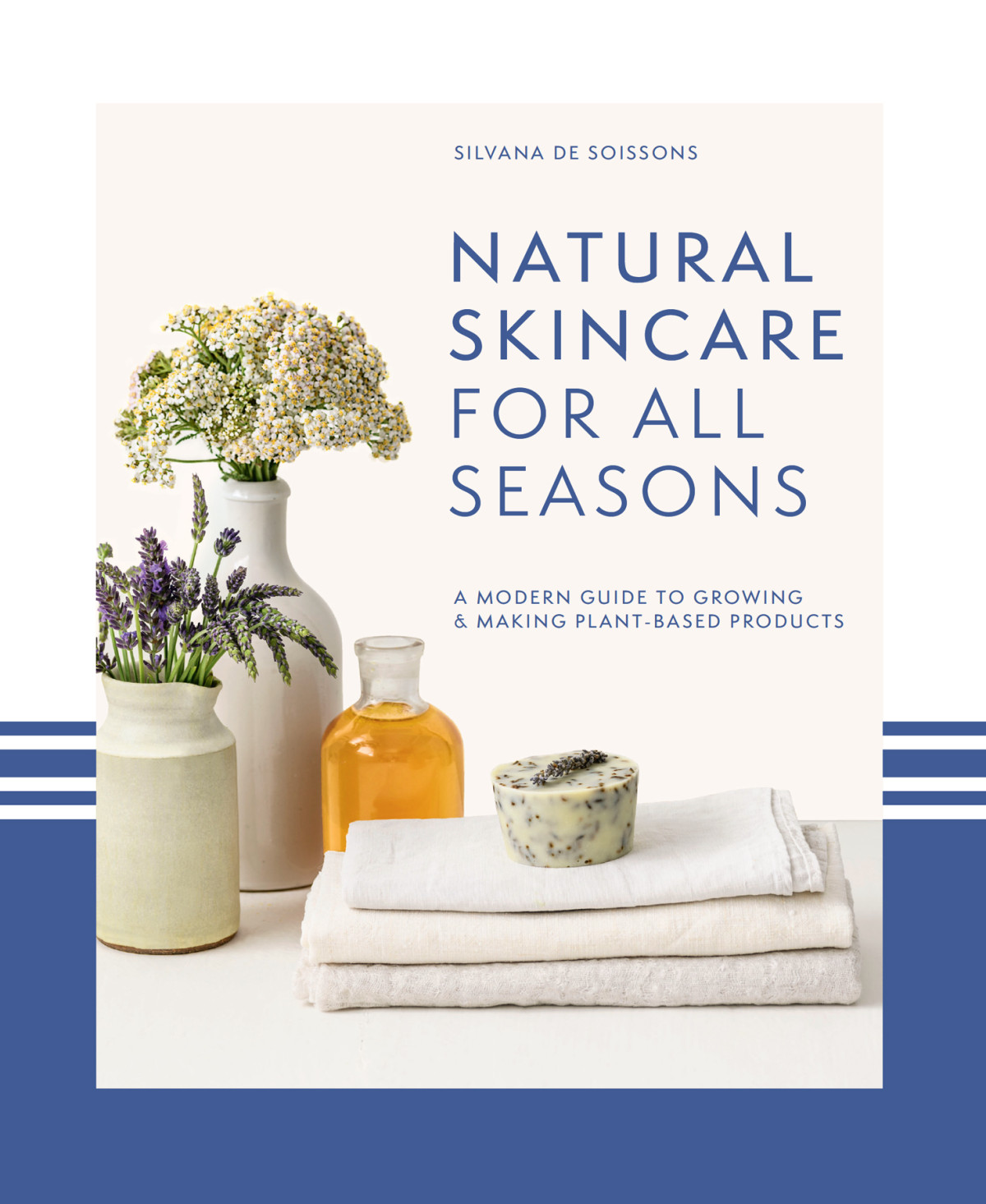 Natural Skincare For All Seasons A Modern Guide To Growing Making Plantbased Products Silvana De Soissons