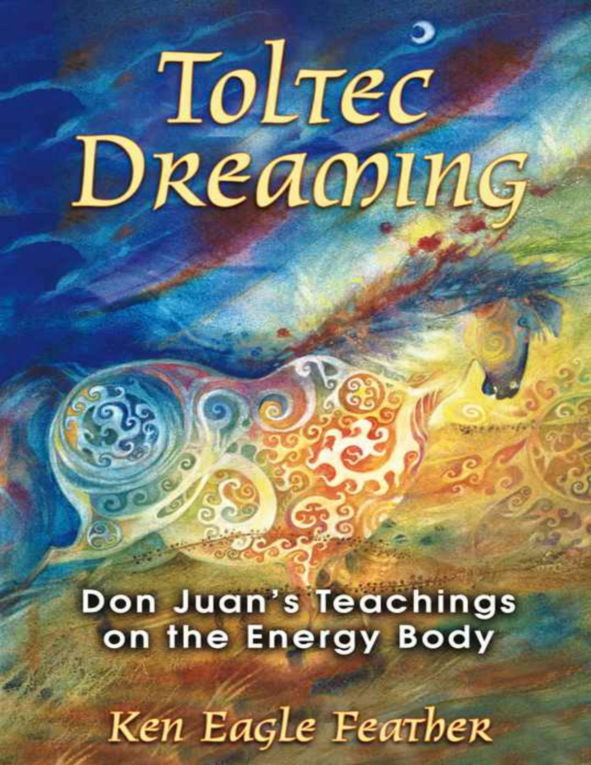 Toltec Dreaming Don Juans Teachings On The Energy Body Ken Eagle Feather