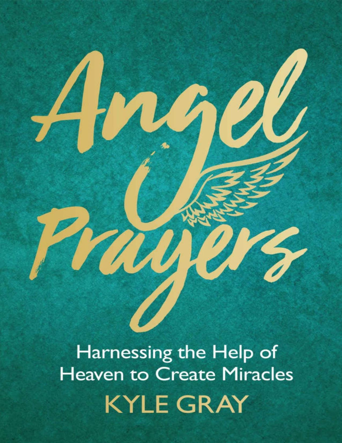 Angel Prayers Harnessing The Help Of Heaven To Create Miracles Kyle Gray