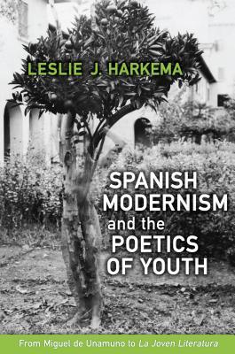 Spanish Modernism And The Poetics Of Youth From Miguel De Unamuno To La Joven Literatura Leslie J Harkema