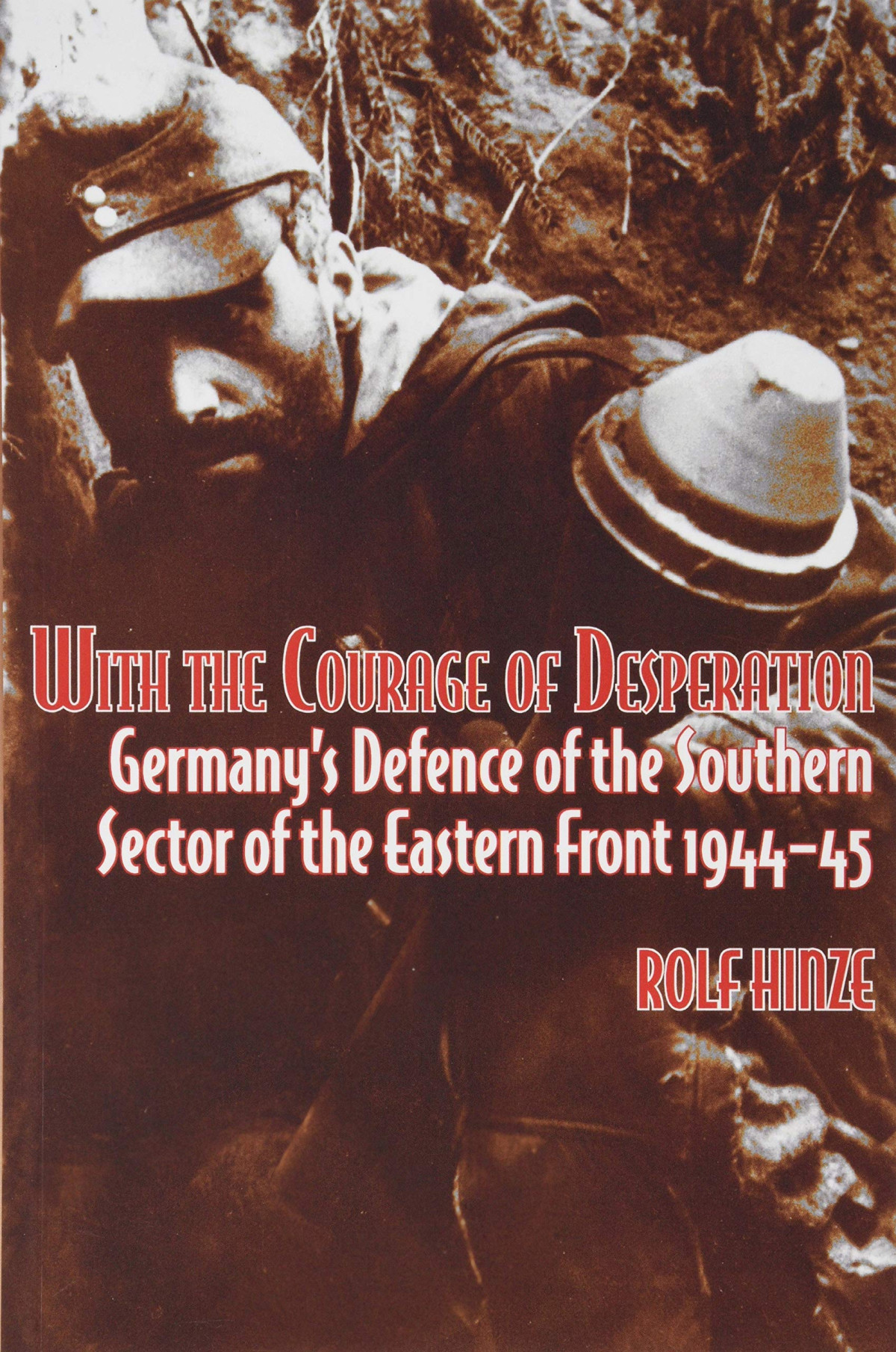 With The Courage Of Desperation Germanys Defence Of The Southern Sector Of The Eastern Front 194445 Rolf Hinze