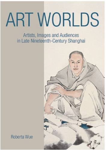 Art Worlds Artists Images And Audiences In Late Nineteenthcentury Shanghai Roberta Wue