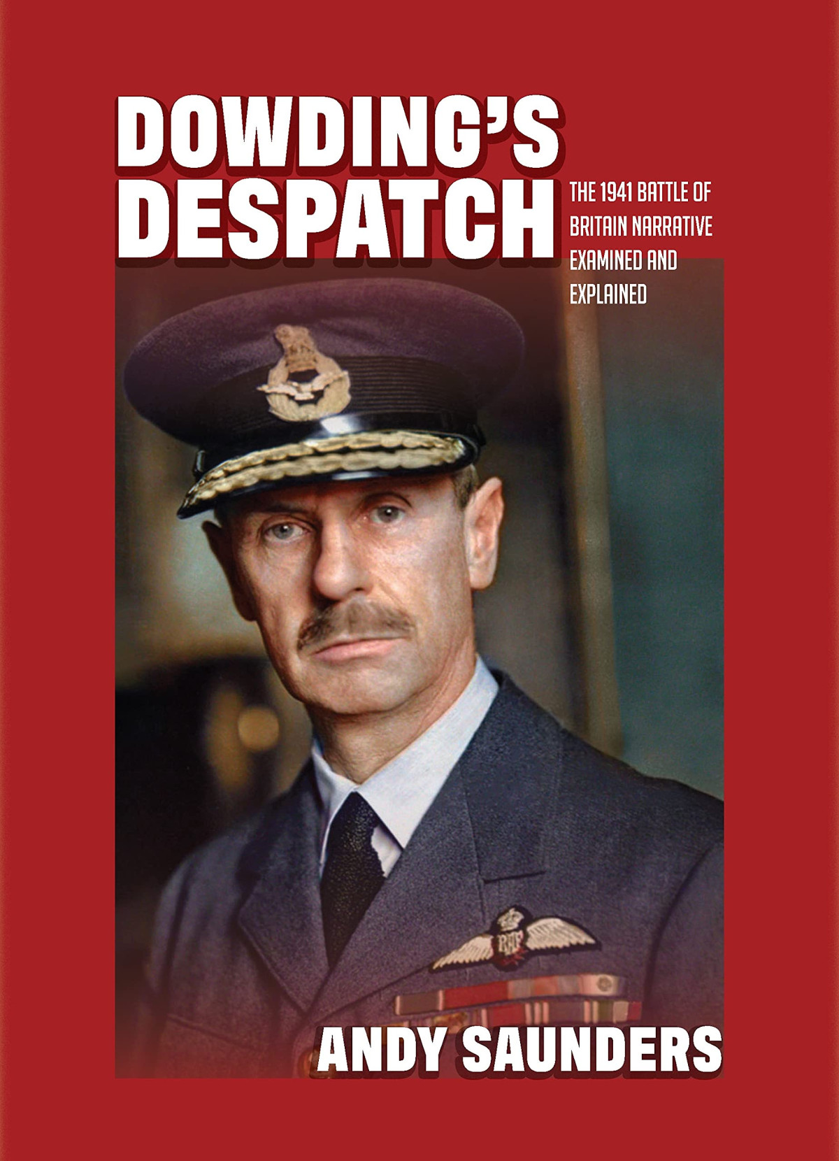 Dowdings Despatch The 1941 Battle Of Britain Narrative Examined And Explained Andy Saunders