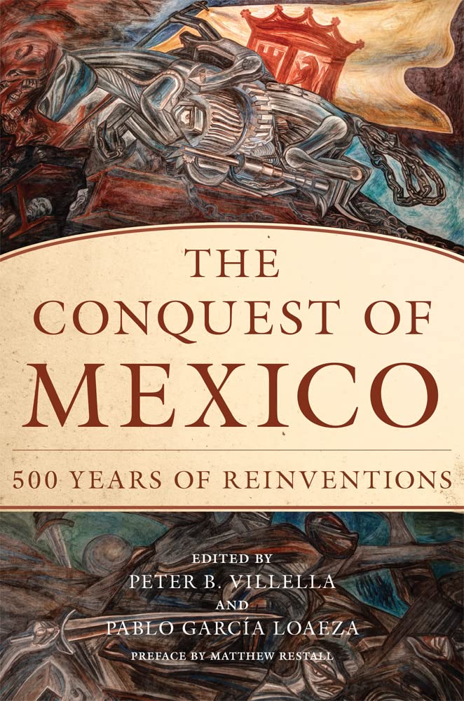 The Conquest Of Mexico 500 Years Of Reinventions Peter B Villella