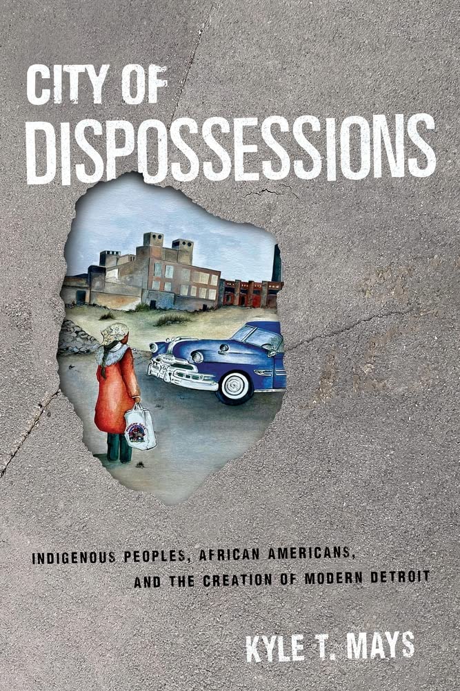 City Of Dispossessions Indigenous Peoples African Americans And The Creation Of Modern Detroit Kyle T Mays