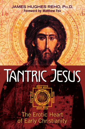 Tantric Jesus The Erotic Heart Of Early Christianity James Hughes Reho Phd