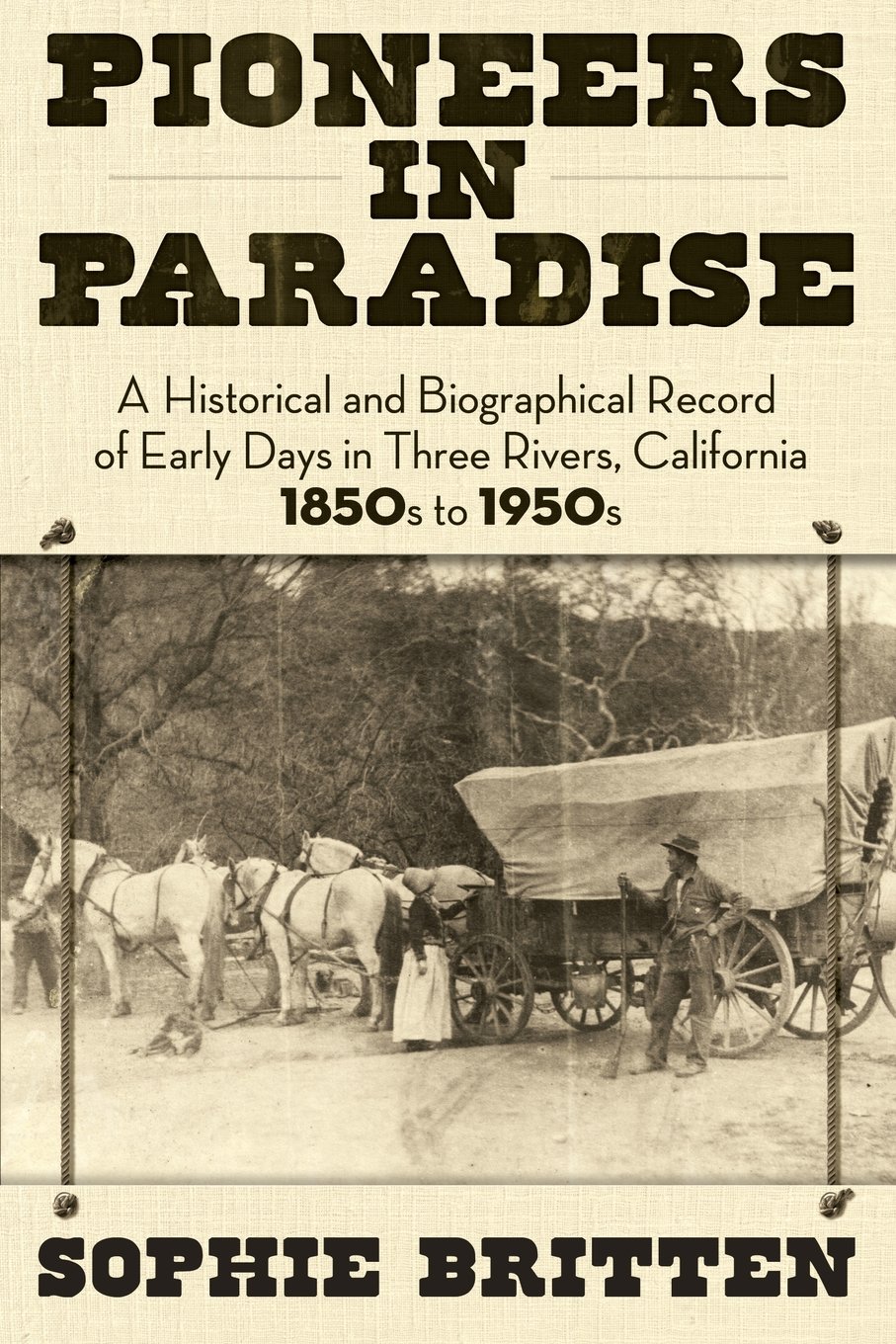 Pioneers In Paradise A Historical And Biographical Record Of Early Days In Three Rivers California 1850s To 1950s Sophie Britten