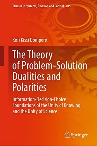 The Theory Of Problemsolution Dualities And Polarities Informationdecisionchoice Foundations Of The Unity Of Knowing And The Unity Of Science Studies In Systems Decision And Control 405 1st Ed 2022 Kofi Kissi Dompere