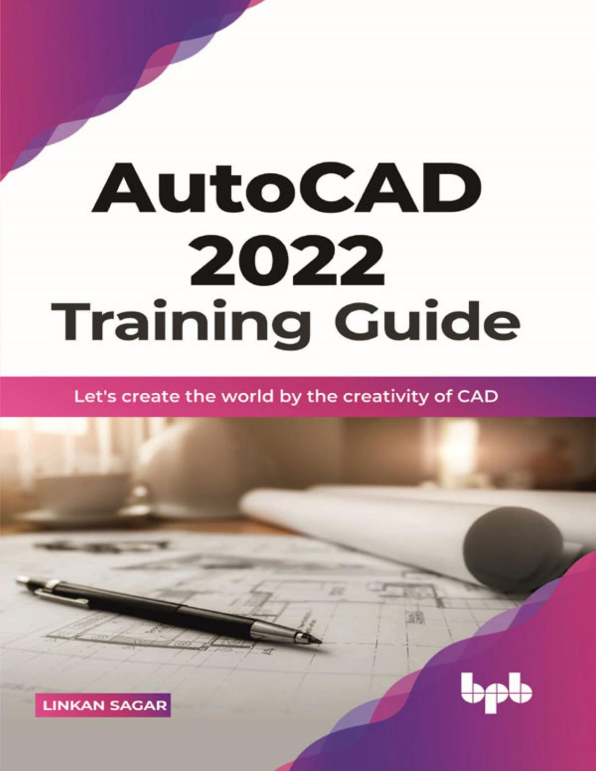 Autocad 2022 Training Guide Lets Create The World By The Creativity Of Cad Linkan Sagar