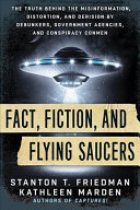 Fact Fiction And Flying Saucers The Truth Behind The Misinformation Distortion And Derision By Debunkers Government Agencies And Conspiracy Conmen Stanton T Friedman