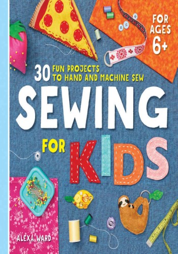 Sewing For Kids 30 Fun Projects To Hand And Machine Sew Alexa Ward