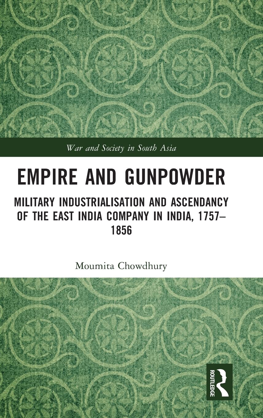 Empire And Gunpowder Military Industrialisation And Ascendancy Of The East India Company In India 17571856 Moumita Chowdhury