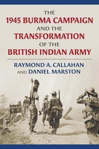 The 1945 Burma Campaign And The Transformation Of The British Indian Army Raymond Callahan