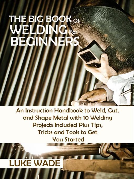 The Big Book Of Welding For Beginners An Instruction Handbook To Weld Cut And Shape Metal With 10 Welding Projects Luke Wade