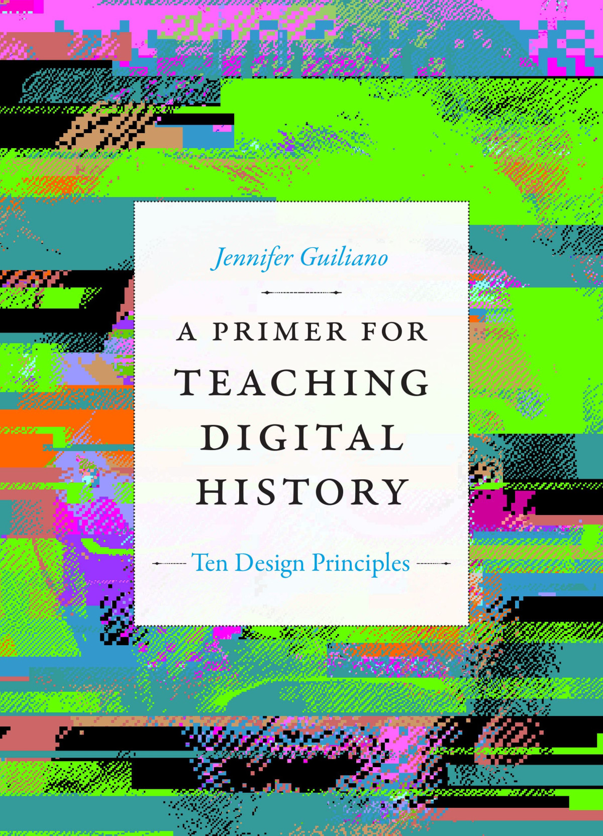 A Primer For Teaching Digital History Ten Design Principles Jennifer Guiliano