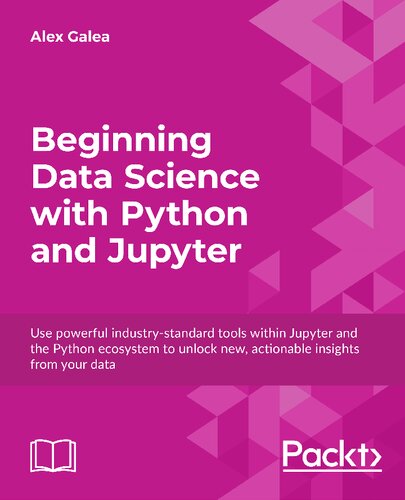 Beginning Data Science With Python And Jupyter Use Powerful Industrystandard Tools Within Jupyter And The Python Ecosystem To Unlock New Actionable Insights From Your Data Alex Galea