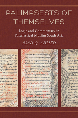 Palimpsests Of Themselves Logic And Commentary In Postclassical Muslim South Asia Asad Q Ahmed