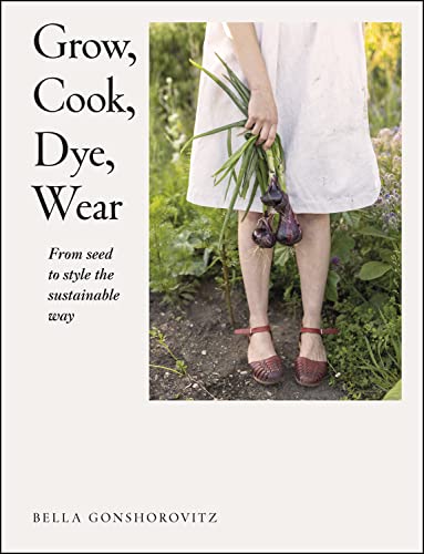 Grow Cook Dye Wear From Seed To Style The Sustainable Way Bella Gonshorovitz