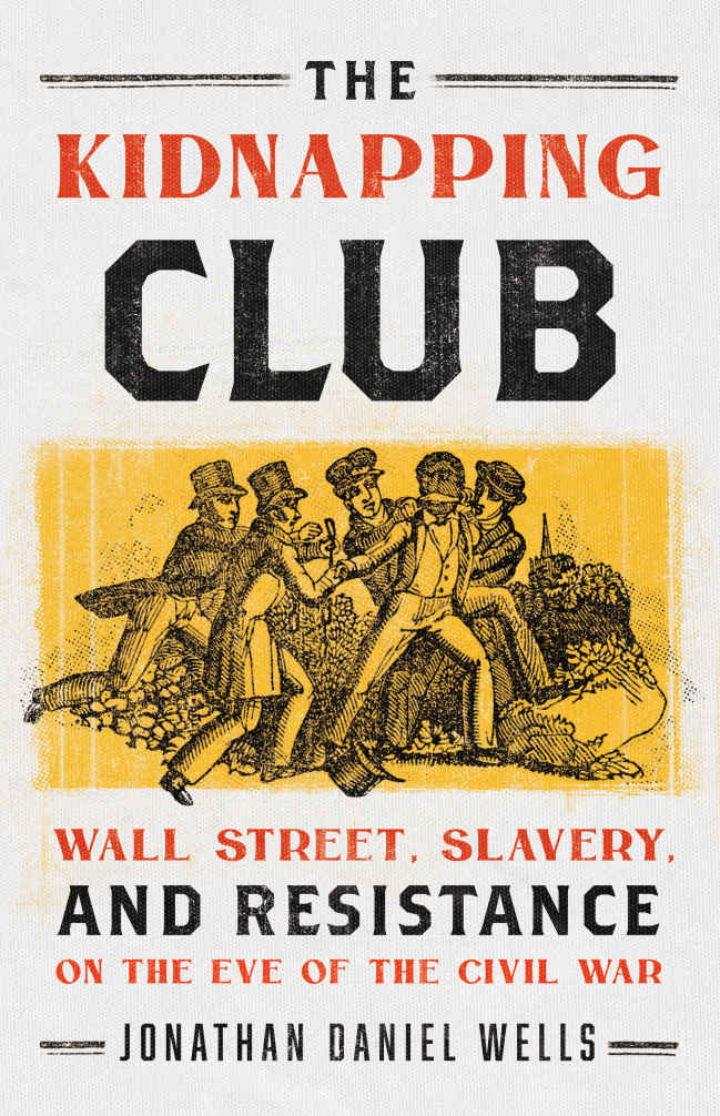 The Kidnapping Club Wall Street Slavery And Resistance On The Eve Of The Civil War Jonathan Daniel Wells