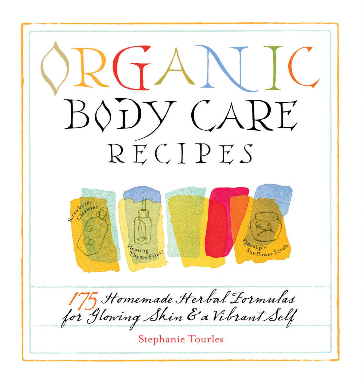 Organic Body Care Recipes 175 Homeade Herbal Formulas For Glowing Skin A Vibrant Self Stephanie Tourles