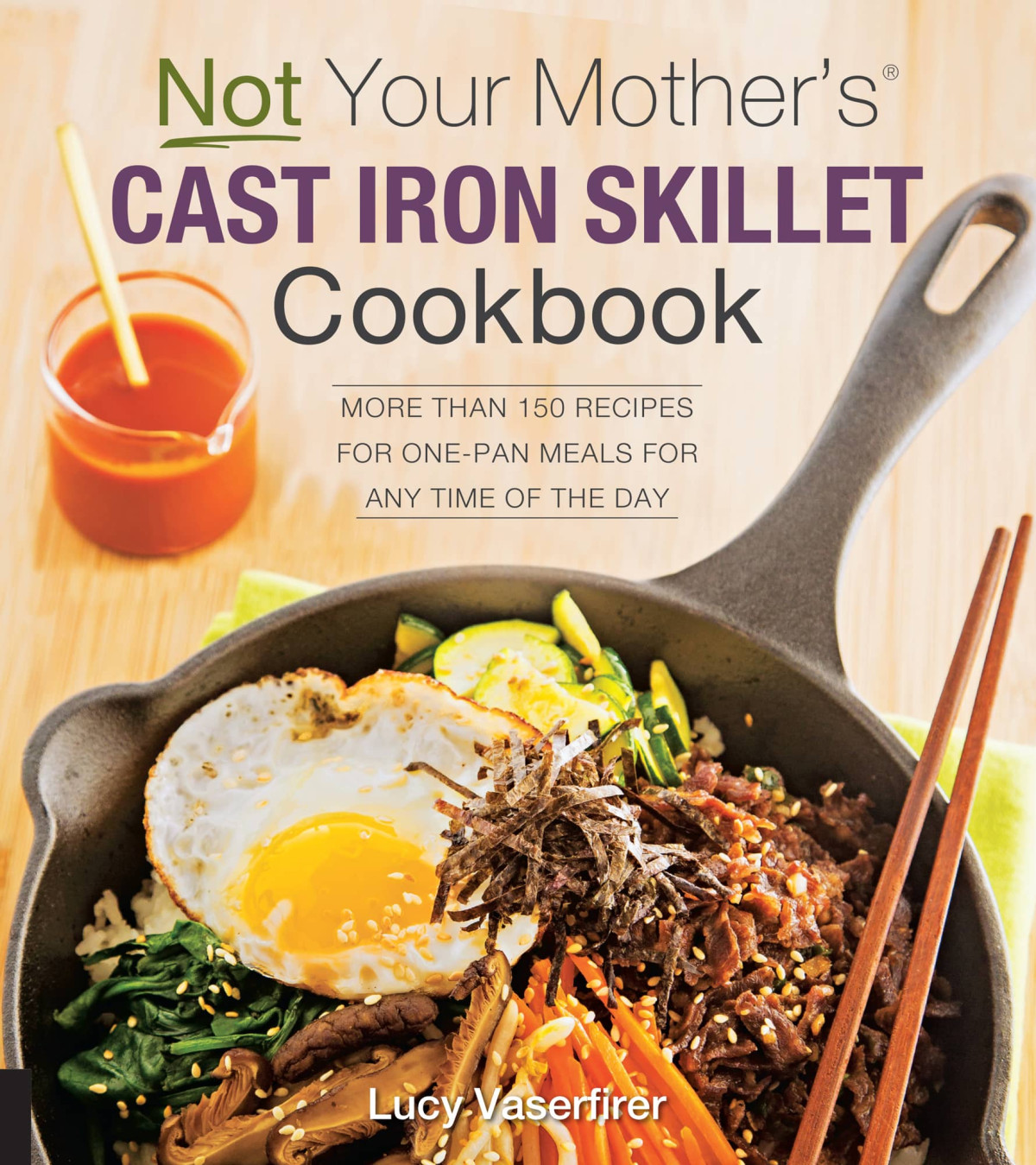 Not Your Mothers Cast Iron Skillet Cookbook More Than 150 Recipes For Onepan Meals For Any Time Of The Day Lucy Vaserfirer