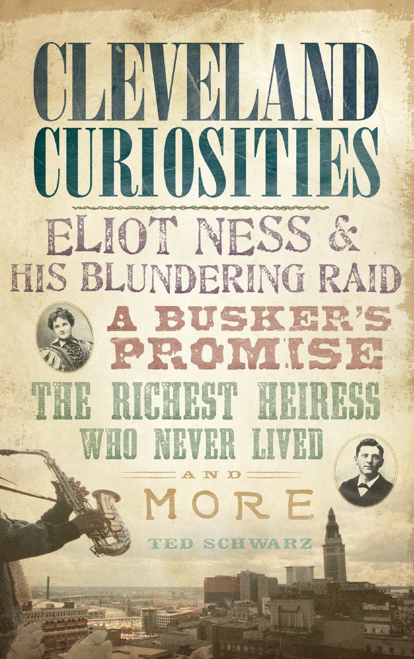 Cleveland Curiosities Eliot Ness His Blundering Raid A Buskers Promise The Richest Heiress Who Never Lived And More Ted Schwarz