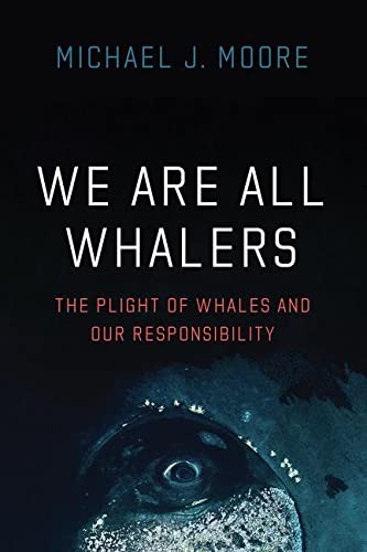 We Are All Whalers The Plight Of Whales And Our Responsibility Michael J Moore