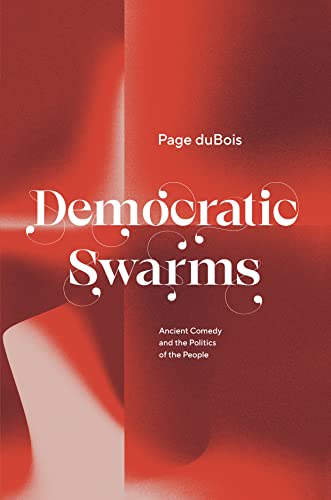 Democratic Swarms Ancient Comedy And The Politics Of The People Page Dubois
