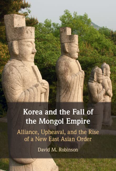 Korea And The Fall Of The Mongol Empire Alliance Upheaval And The Rise Of A New East Asian Order New David M Robinson