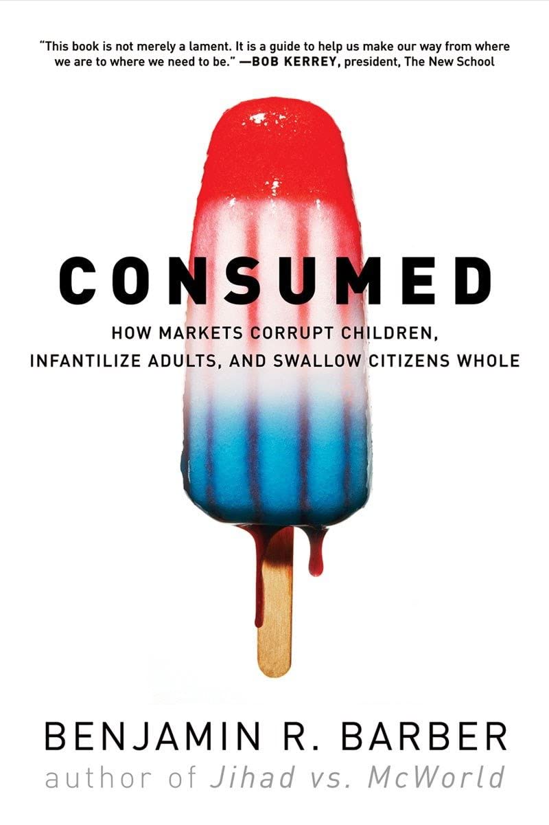 Consumed How Markets Corrupt Children Infantilize Adults And Swallow Citizens Whole Benjamin R Barber