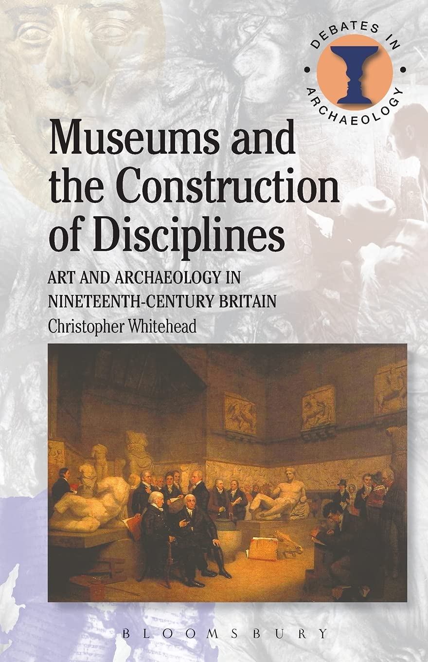 Museums And The Construction Of Disciplines Art And Archaeology In Nineteenthcentury Britain Christopher Whitehead