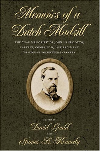 Memoirs Of A Dutch Mudsill The War Memories Of John Henry Otto Captain Company D 21st Regiment Wisconsin Volunteer Infantry David H Gould James B Kennedy