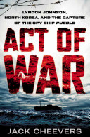 Act Of War Lyndon Johnson North Korea And The Capture Of The Spy Ship Pueblo Jack Cheevers