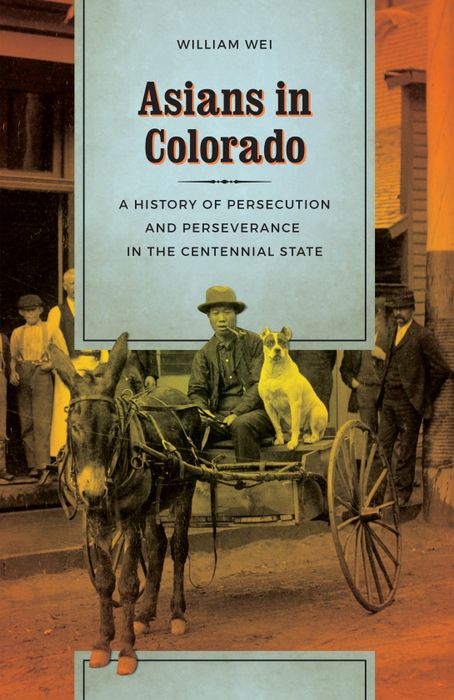 Asians In Colorado A History Of Persecution And Perseverance In The Centennial State Illustrated William Wei