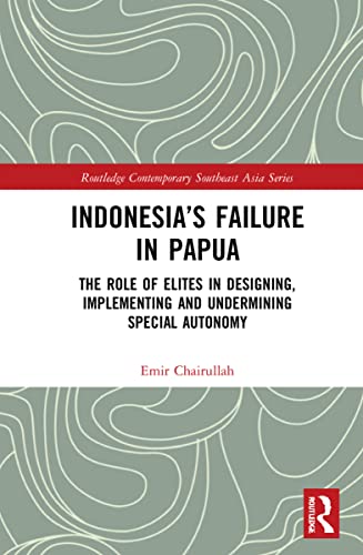 Indonesias Failure In Papua The Role Of Elites In Designing Implementing And Undermining Special Autonomy Emir Chairullah