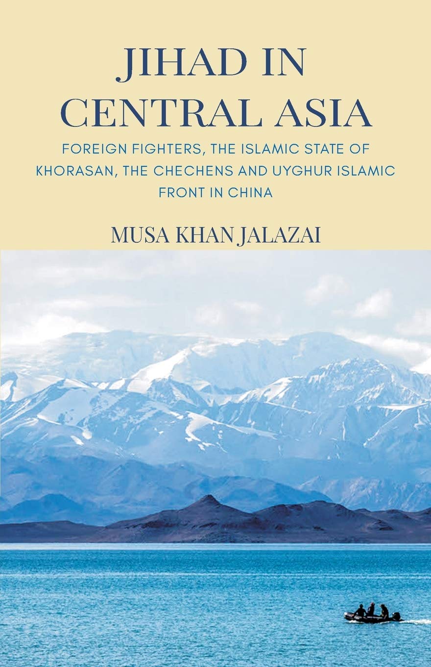 Jihad In Central Asia Foreign Fighters The Islamic State Of Khorasan The Chechens And Uyghur Islamic Front In China Musa Khan Jalalzai