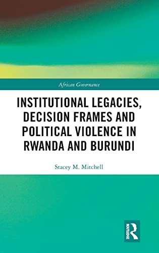 Institutional Legacies Decision Frames And Political Violence In Rwanda And Burundi Stacey M Mitchell