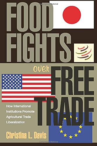 Food Fights Over Free Trade How International Institutions Promote Agricultural Trade Liberalization Christina L Davis