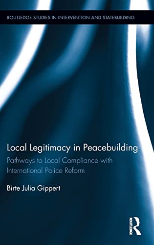 Local Legitimacy In Peacebuilding Pathways To Local Compliance With International Police Reform Birte Julia Gippert