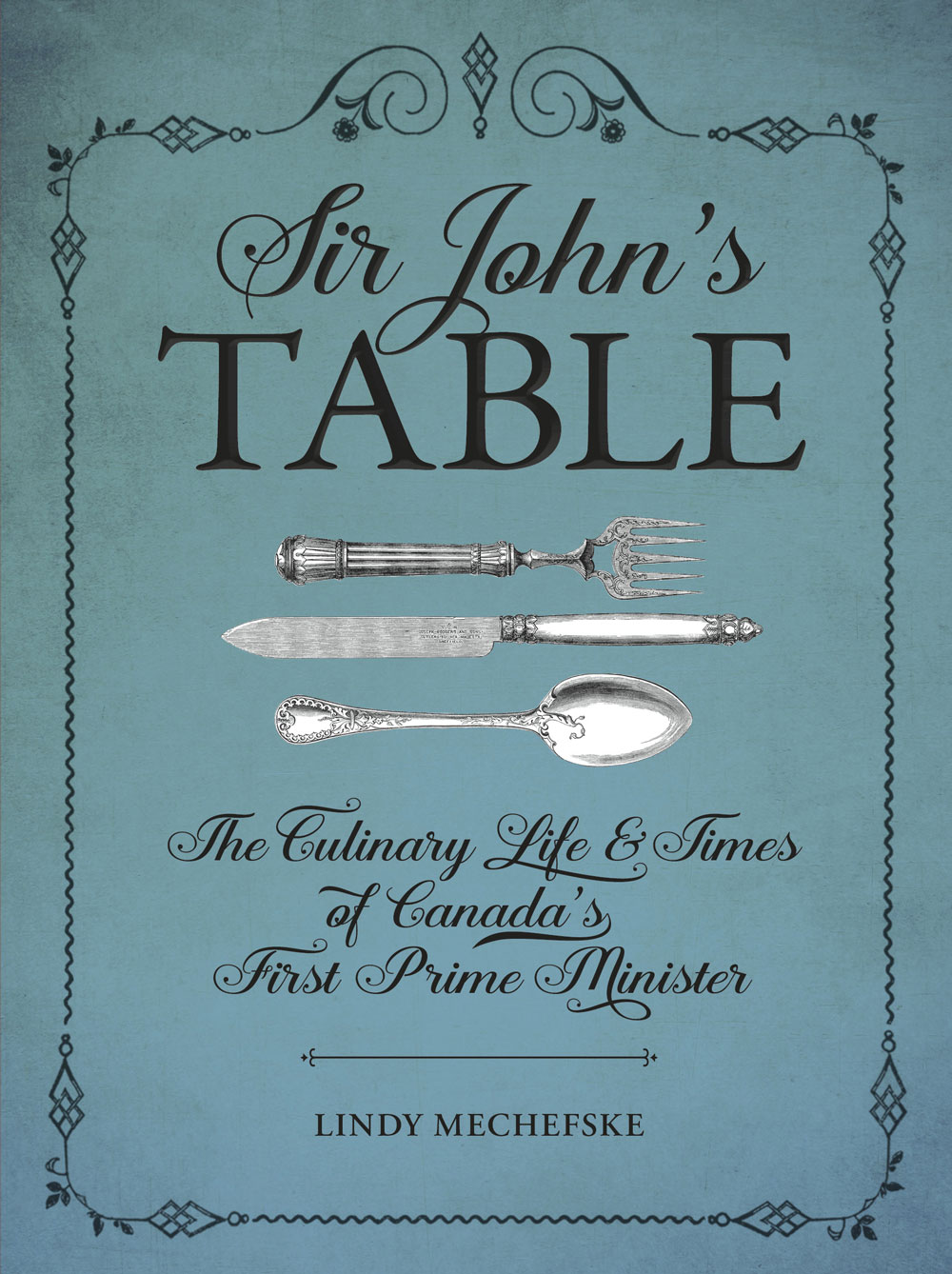 Sir Johns Table The Culinary Life And Times Of Canadas First Prime Minister Mechefske