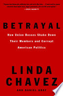 Betrayal How Union Bosses Shake Down Their Members And Corrupt American Politics Linda Chavez