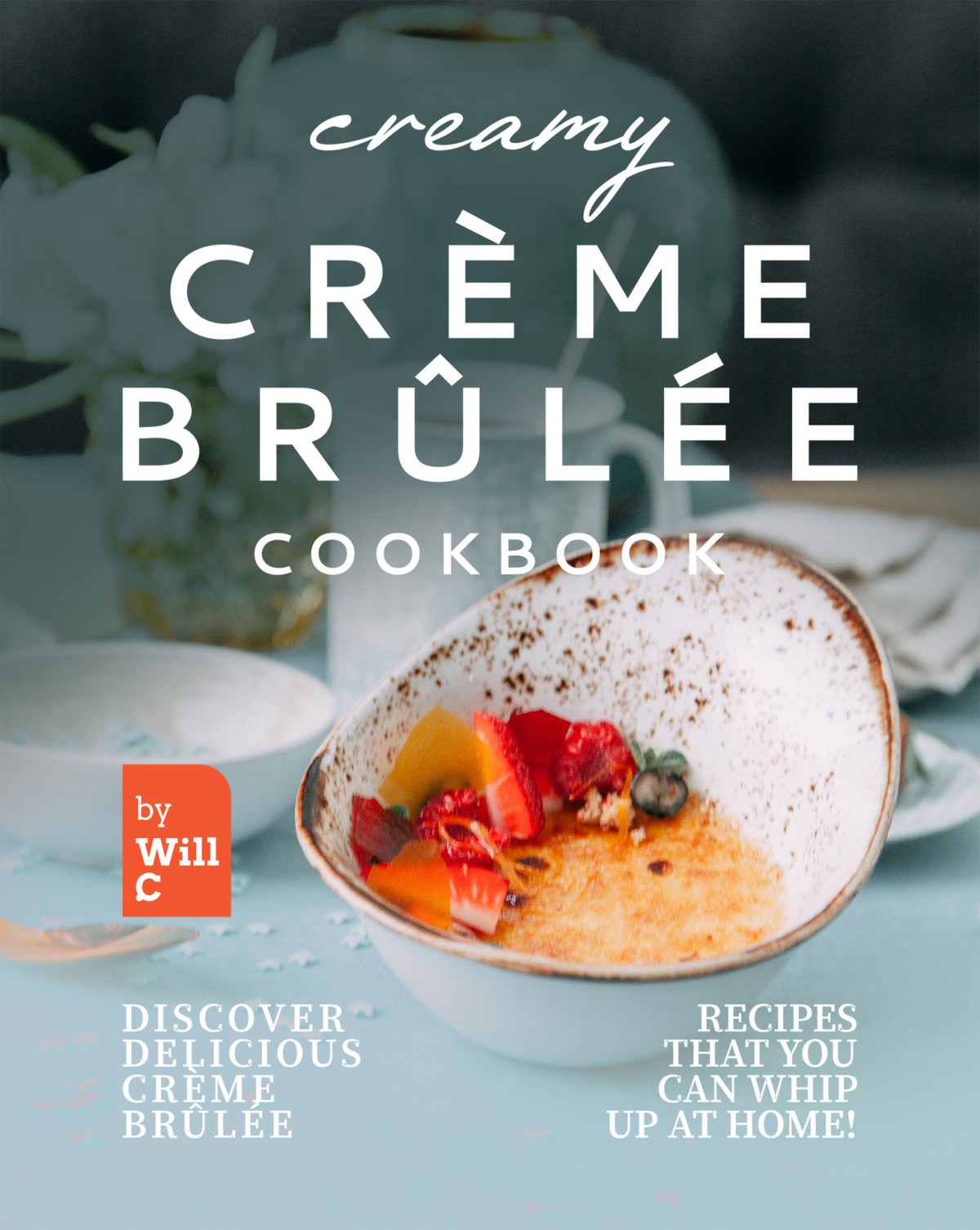 Creamy Crme Brle Cookbook Discover Delicious Crme Brle Recipes That You Can Whip Up At Home Will C