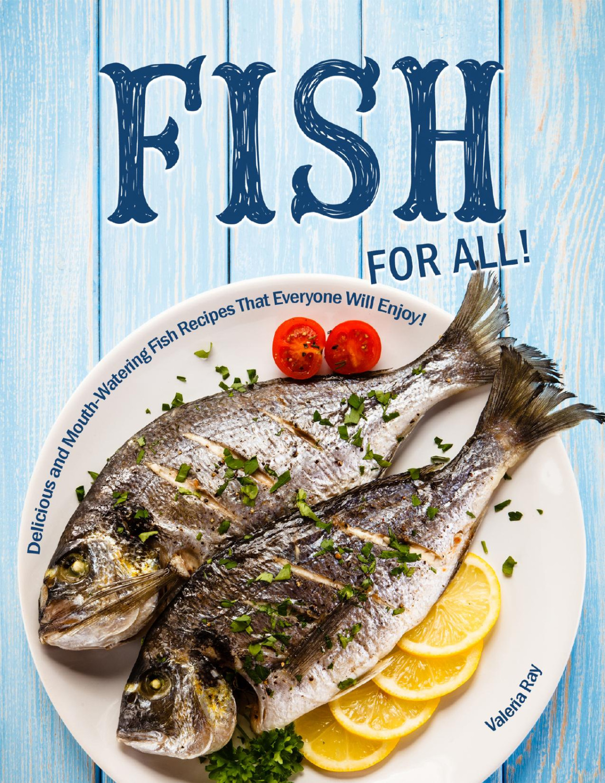 Fish For All Delicious And Mouthwatering Fish Recipes That Everyone Will Enjoy Valeria Ray