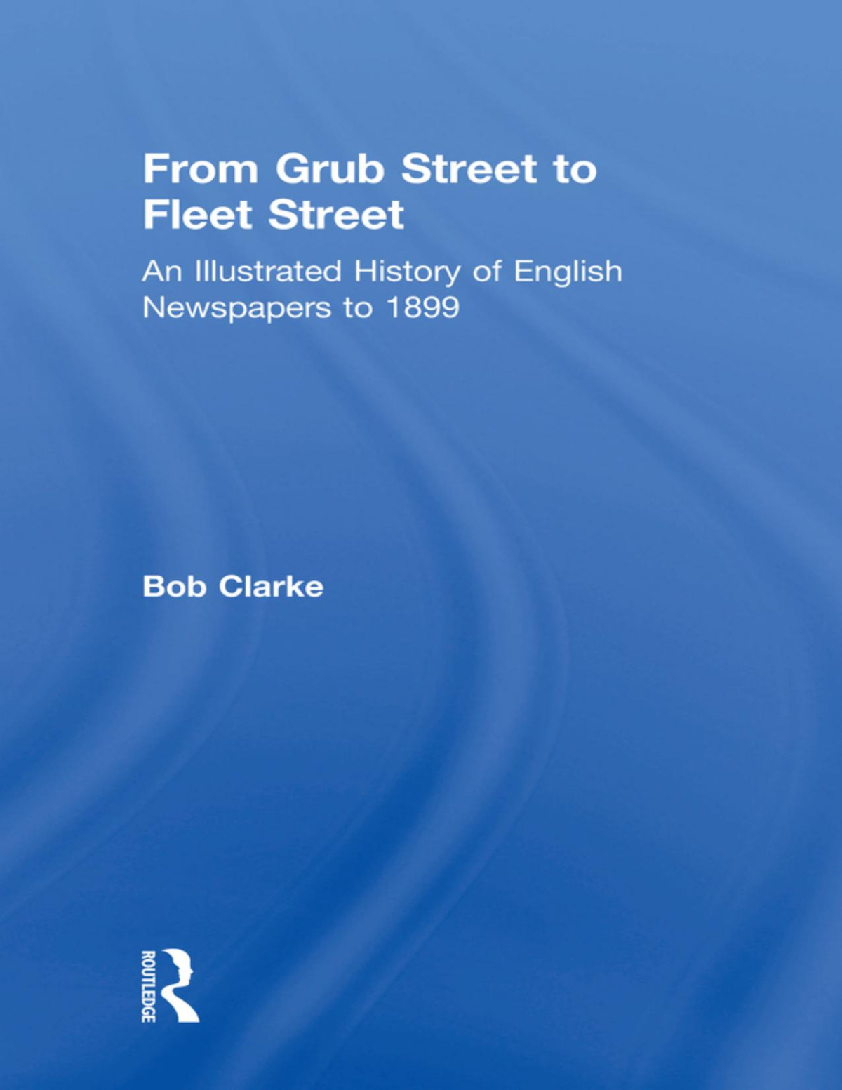 From Grub Street To Fleet Street An Illustrated History Of English Newspapers To 1899 Bob Clarke