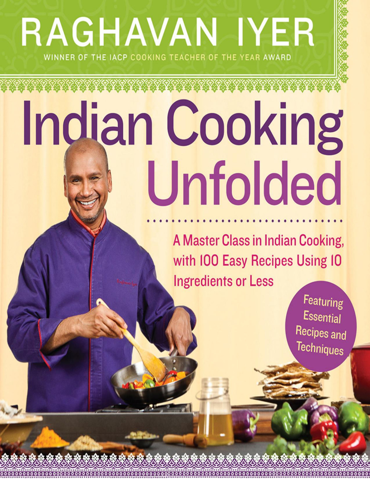 Indian Cooking Unfolded A Master Class In Indian Cooking Featuring 100 Easy Recipes Using 10 Ingredients Or Less 9780761177005 Raghavan Iyer